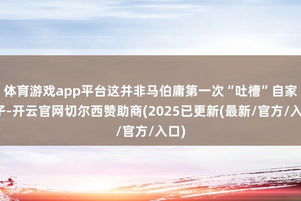 体育游戏app平台这并非马伯庸第一次“吐槽”自家犬子-开云官网切尔西赞助商(2025已更新(最新/官方/入口)