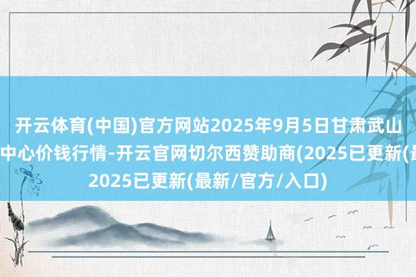 开云体育(中国)官方网站2025年9月5日甘肃武山县蔬菜产业发展中心价钱行情-开云官网切尔西赞助商(2025已更新(最新/官方/入口)