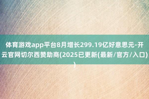 体育游戏app平台8月增长299.19亿好意思元-开云官网切尔西赞助商(2025已更新(最新/官方/入口)