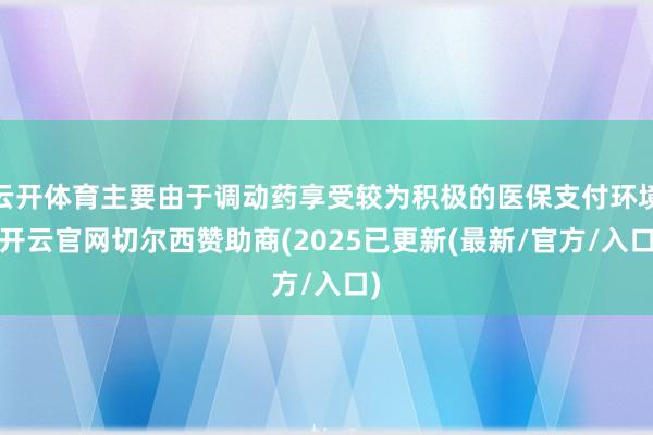 云开体育主要由于调动药享受较为积极的医保支付环境-开云官网切尔西赞助商(2025已更新(最新/官方/入口)