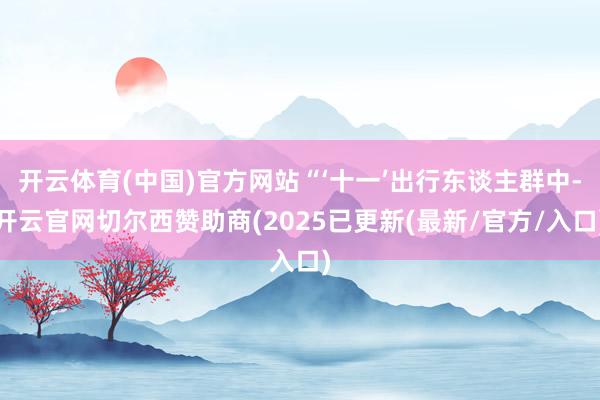 开云体育(中国)官方网站“‘十一’出行东谈主群中-开云官网切尔西赞助商(2025已更新(最新/官方/入口)